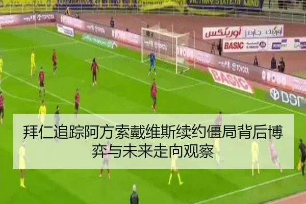 拜仁追踪阿方索戴维斯续约僵局背后博弈与未来走向观察