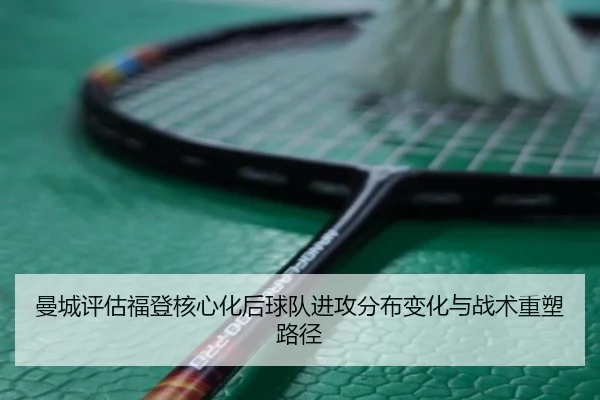 曼城评估福登核心化后球队进攻分布变化与战术重塑路径