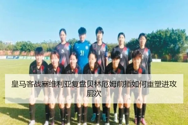 皇马客战塞维利亚复盘贝林厄姆前插如何重塑进攻层次