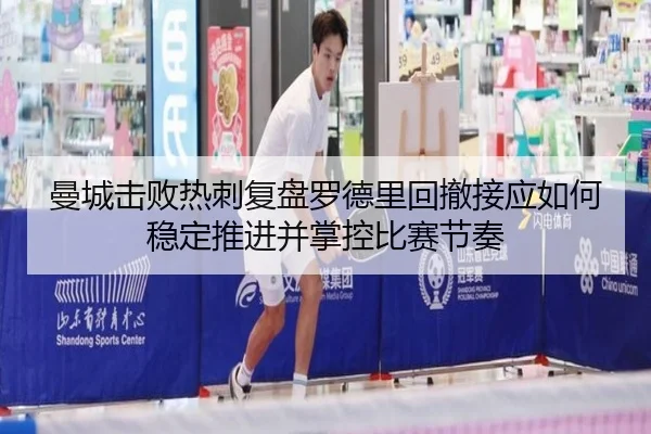 曼城击败热刺复盘罗德里回撤接应如何稳定推进并掌控比赛节奏