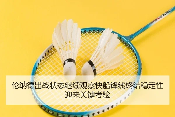 伦纳德出战状态继续观察快船锋线终结稳定性迎来关键考验