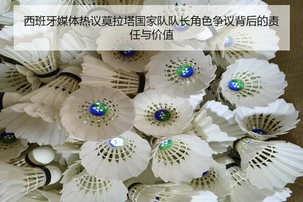 西班牙媒体热议莫拉塔国家队队长角色争议背后的责任与价值