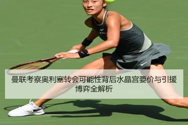 曼联考察奥利塞转会可能性背后水晶宫要价与引援博弈全解析