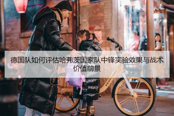 德国队如何评估哈弗茨国家队中锋实验效果与战术价值前景