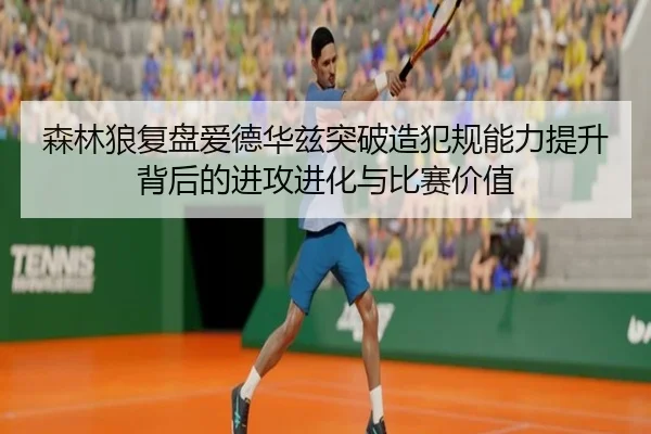 森林狼复盘爱德华兹突破造犯规能力提升背后的进攻进化与比赛价值