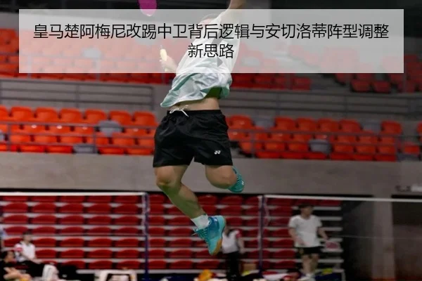 皇马楚阿梅尼改踢中卫背后逻辑与安切洛蒂阵型调整新思路