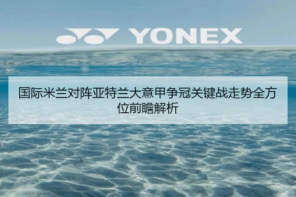 国际米兰对阵亚特兰大意甲争冠关键战走势全方位前瞻解析