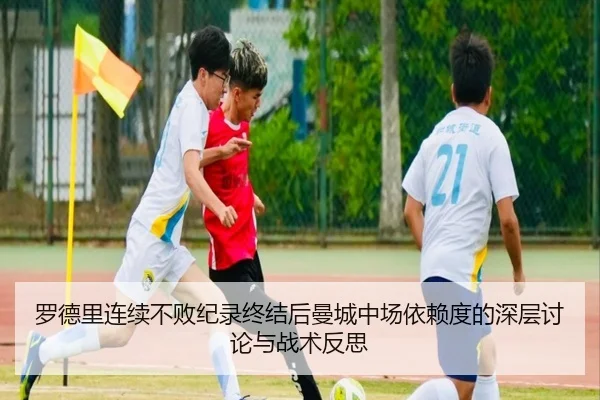 罗德里连续不败纪录终结后曼城中场依赖度的深层讨论与战术反思