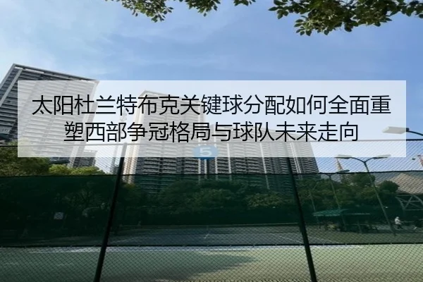太阳杜兰特布克关键球分配如何全面重塑西部争冠格局与球队未来走向