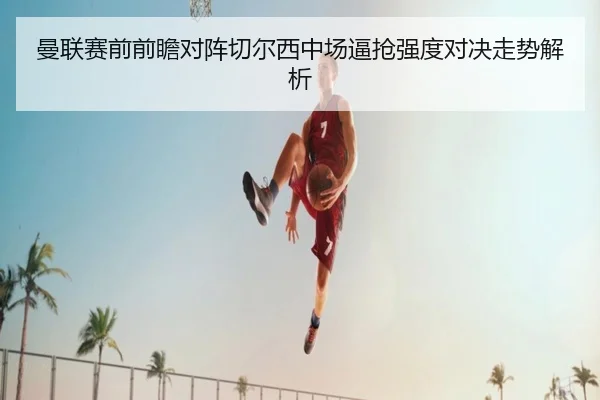 曼联赛前前瞻对阵切尔西中场逼抢强度对决走势解析