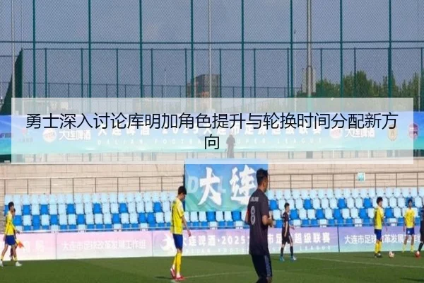 勇士深入讨论库明加角色提升与轮换时间分配新方向