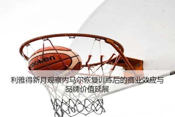 利雅得新月观察内马尔恢复训练后的商业效应与品牌价值延展