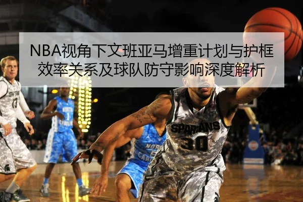 NBA视角下文班亚马增重计划与护框效率关系及球队防守影响深度解析