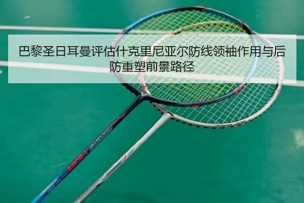 巴黎圣日耳曼评估什克里尼亚尔防线领袖作用与后防重塑前景路径