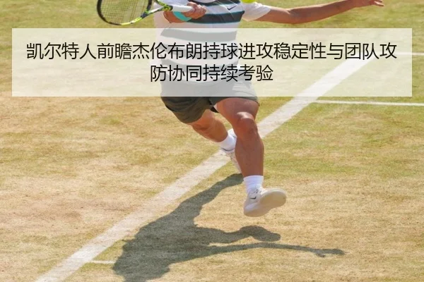 凯尔特人前瞻杰伦布朗持球进攻稳定性与团队攻防协同持续考验