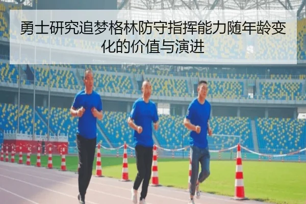 勇士研究追梦格林防守指挥能力随年龄变化的价值与演进