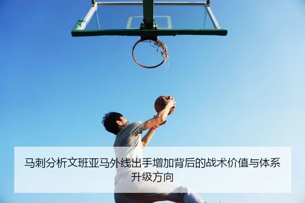 马刺分析文班亚马外线出手增加背后的战术价值与体系升级方向