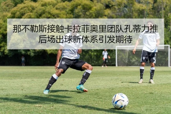 那不勒斯接触卡拉菲奥里团队孔蒂力推后场出球新体系引发期待