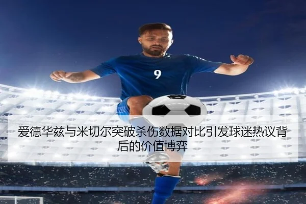 爱德华兹与米切尔突破杀伤数据对比引发球迷热议背后的价值博弈