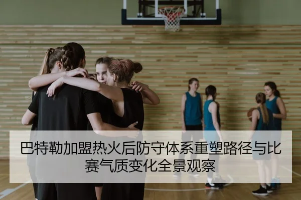 巴特勒加盟热火后防守体系重塑路径与比赛气质变化全景观察